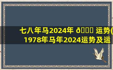七八年马2024年 🍁 运势(1978年马年2024运势及运程)